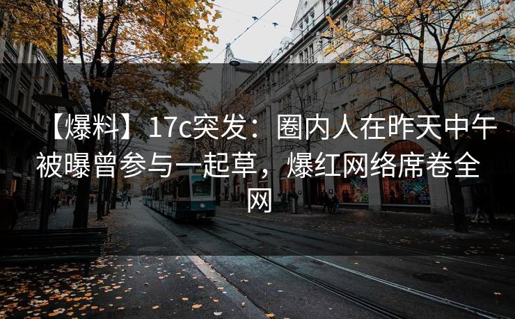 【爆料】17c突发：圈内人在昨天中午被曝曾参与一起草，爆红网络席卷全网