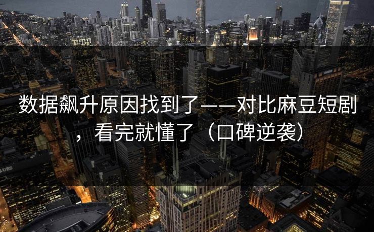 数据飙升原因找到了——对比麻豆短剧，看完就懂了（口碑逆袭）