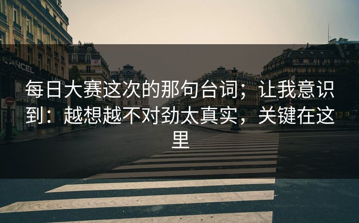 每日大赛这次的那句台词；让我意识到：越想越不对劲太真实，关键在这里
