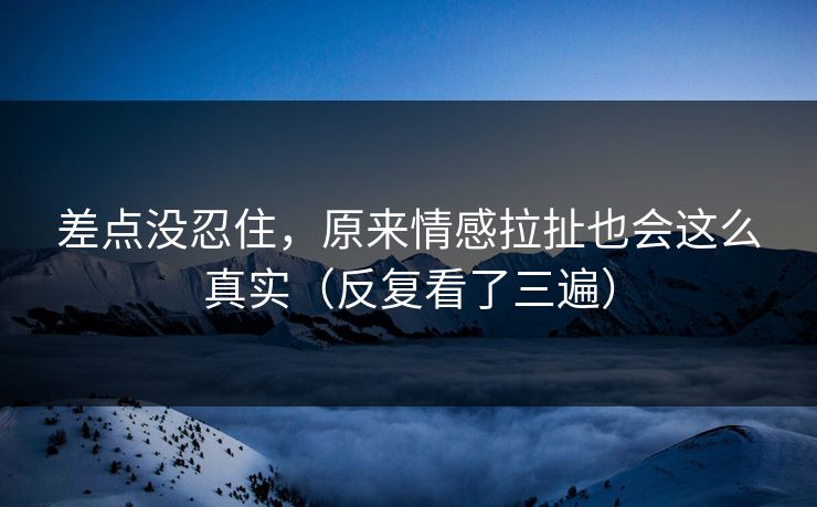 差点没忍住，原来情感拉扯也会这么真实（反复看了三遍）