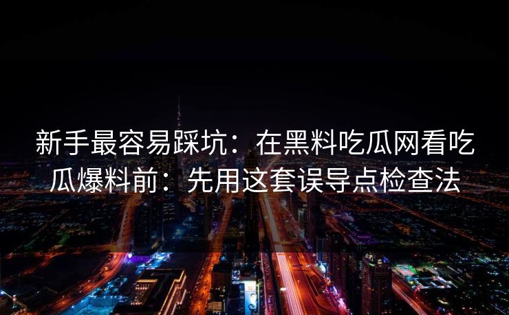 新手最容易踩坑:在黑料吃瓜网看吃瓜爆料前:先用这套误导点检查法