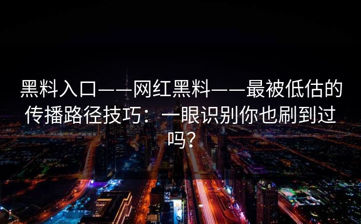 黑料入口——网红黑料——最被低估的传播路径技巧：一眼识别你也刷到过吗？