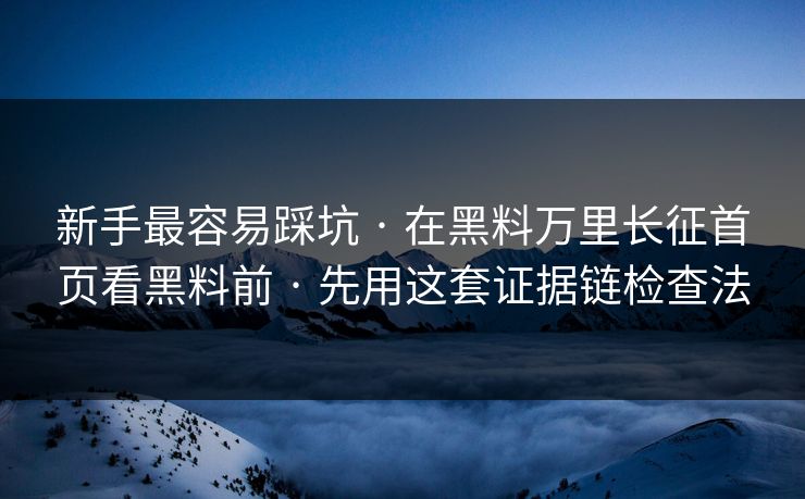新手最容易踩坑 · 在黑料万里长征首页看黑料前 · 先用这套证据链检查法