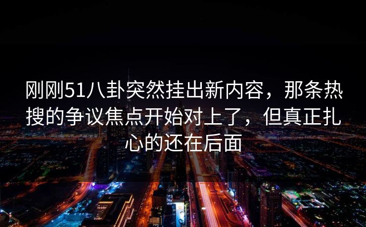 刚刚51八卦突然挂出新内容,那条热搜的争议焦点开始对上了,但真正扎心的还在后面 刚刚51八卦突然挂出新内容,那条热搜的争议焦点开始对上了,但真正扎心的还在后面