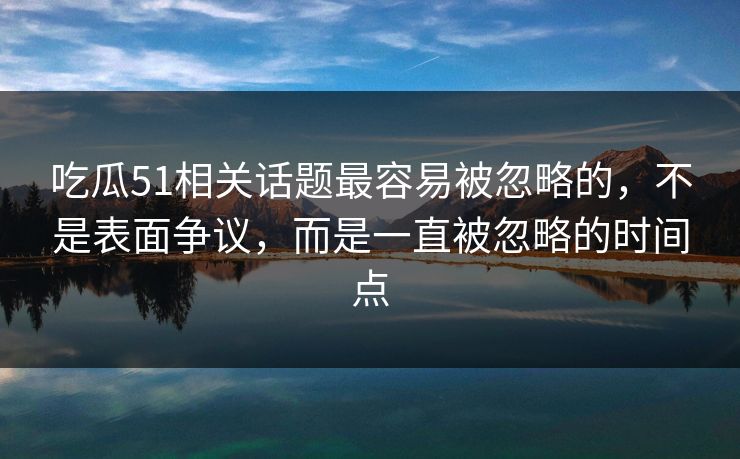 吃瓜51相关话题最容易被忽略的,不是表面争议,而是一直被忽略的时间点 吃瓜51相关话题最容易被忽略的,不是表面争议,而是一直被忽略的时间点