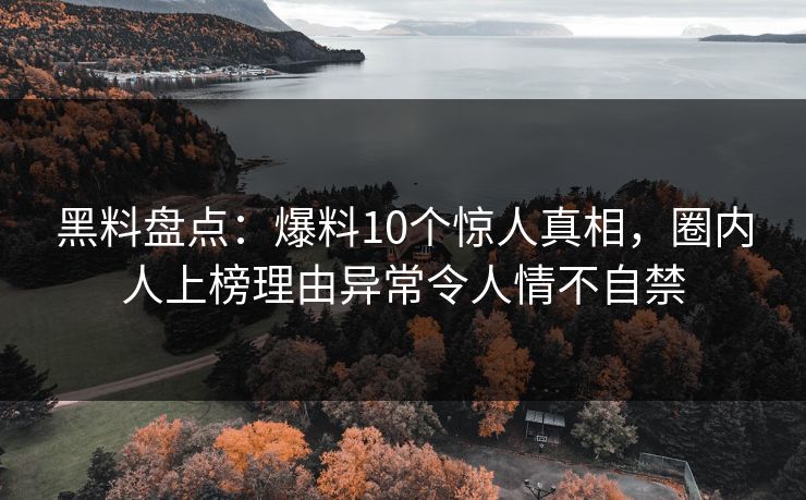 黑料盘点：爆料10个惊人真相，圈内人上榜理由异常令人情不自禁