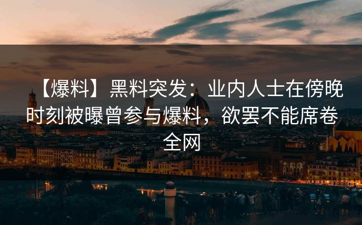 【爆料】黑料突发：业内人士在傍晚时刻被曝曾参与爆料，欲罢不能席卷全网