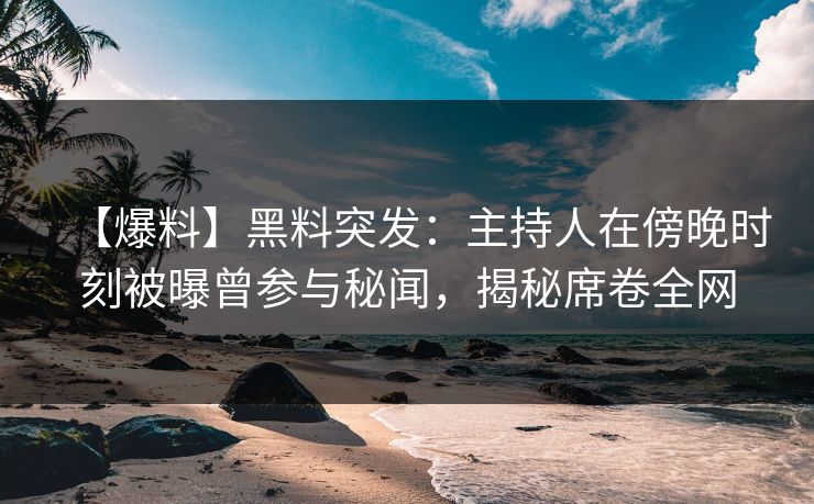 【爆料】黑料突发:主持人在傍晚时刻被曝曾参与秘闻,揭秘席卷全网 【爆料】黑料突发:主持人在傍晚时刻被曝曾参与秘闻,揭秘席卷全网