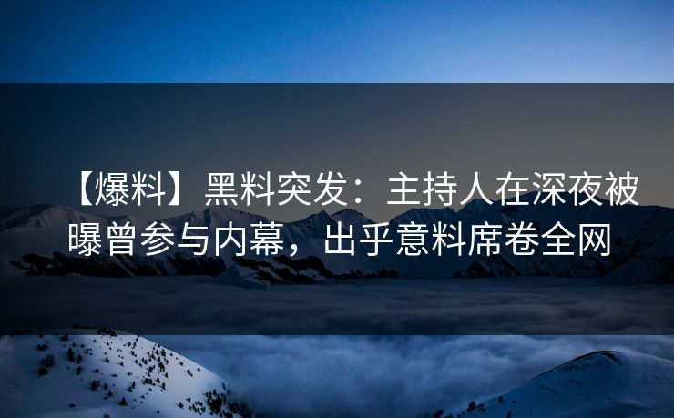 【爆料】黑料突发:主持人在深夜被曝曾参与内幕,出乎意料席卷全网 【爆料】黑料突发:主持人在深夜被曝曾参与内幕,出乎意料席卷全网