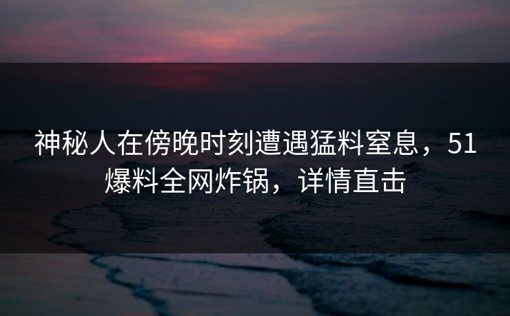 神秘人在傍晚时刻遭遇猛料窒息，51爆料全网炸锅，详情直击
