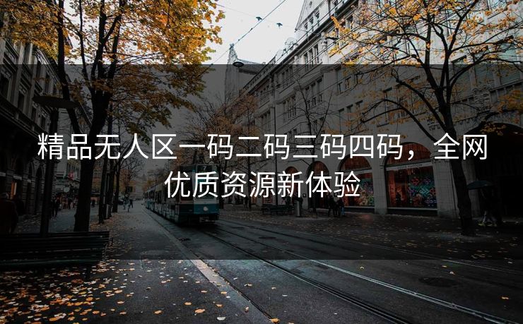 精品无人区一码二码三码四码，全网优质资源新体验