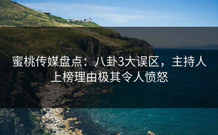 蜜桃传媒盘点:八卦3大误区,主持人上榜理由极其令人愤怒 蜜桃传媒盘点:八卦3大误区,主持人上榜理由极其令人愤怒