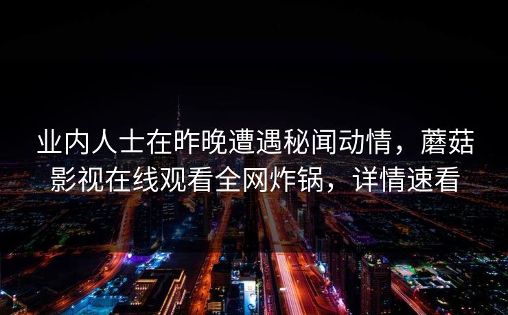 业内人士在昨晚遭遇秘闻动情，蘑菇影视在线观看全网炸锅，详情速看