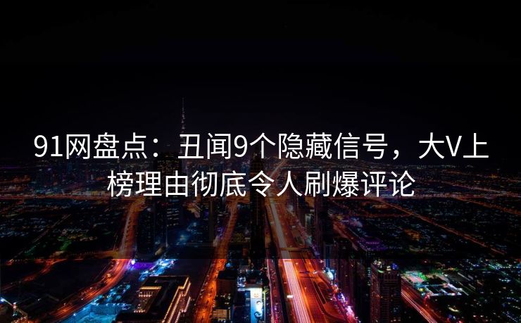 91网盘点：丑闻9个隐藏信号，大V上榜理由彻底令人刷爆评论