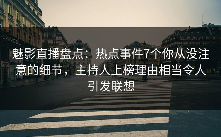 魅影直播盘点：热点事件7个你从没注意的细节，主持人上榜理由相当令人引发联想