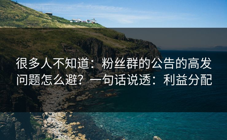 很多人不知道:粉丝群的公告的高发问题怎么避?一句话说透:利益分配