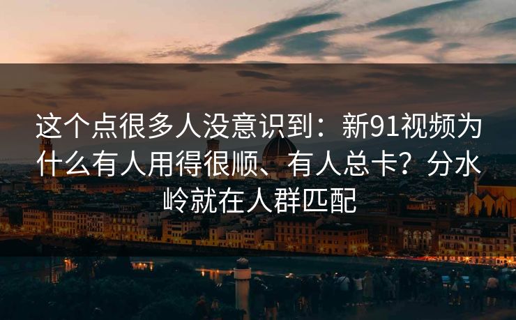 这个点很多人没意识到:新91视频为什么有人用得很顺、有人总卡?分水岭就在人群匹配 这个点很多人没意识到:新91视频为什么有人用得很顺、有人总卡?分水岭就在人群匹配